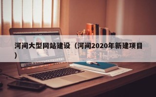 宁阳河间大型网站建设（河间2020年新建项目）