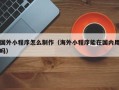 宁阳国外小程序怎么制作（海外小程序能在国内用吗）