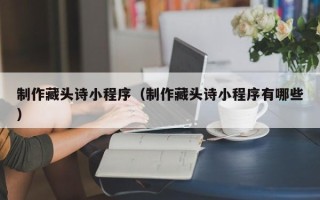 宁阳制作藏头诗小程序（制作藏头诗小程序有哪些）